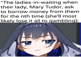 *The ladies-in-waiting when their lady, Mary Tudor, ask to borrow money from them for the nth time (she'll most likely lose it all to gambling): u/Khantlerpartesal