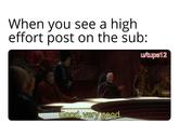 When you see a high effort post on the sub: u/tupe12 Good, very good