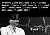 When your patient is suffering from opium addiction so you get him addicted to cocaine to cure his opium addiction. 11 47 helth
