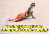 Fine then, I'll take my hadozee character and find another campaign! imgflip.com