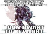 IF BEING AN UNDEAD MONSTER THAT TURNS PEOPLE IT KILLS INTO OTHERS LIKE ITSELF IS WRONG imgflip.com I DON'T WANT TO BE WIGHT