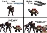 Hello kin from WARHAMMER 40.000 Hello cyborg from HELLDIVERS You got a cool robot friend too? Hell yeah! Rock and stone!