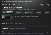 < A Knight of the Seven Kingdoms S1.E6 < All > The Morrow Episode aired Feb 22, 2026 TV-MA 31m + Action Adventure Drama Fanta + Add a plot in your language 8.0/10 5.6K 10/10 Director Sarah Adina Smith Stars Peter Claffey Dexter Sol Ansell Bertie Carvel