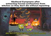 Medieval Europeans after extracting forced confessions from witches so they don't die without repenting imgflip.com We did it Patrick! We saved their souls.