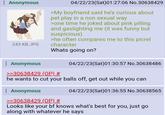 : Anonymous BUTTER 243 KB JPG : Anonymous DS 04/22/23(Sat) 01:27:06 No.30638429 >My boyfriend said he's curious about pet play in a non sexual way >one time he joked about pink pilling and gaslighting me (it was funny but suspicious) >he often compares me to this picrel character Whats going on? >>30638429 (OP) # 04/22/23(Sat) 01:30:57 No.30638486 he wants to cut your balls off, get out while you can Anonymous 04/22/23(Sat) 01:36:55 No.30638565 >>30638429 (OP) # Looks like your bf knows what's best for you, just go along with whatever he says