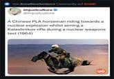 NEW Von BrandNewSentence Community auf Reddit imjustculture @imjustculture A Chinese PLA horseman riding towards a nuclear explosion whilst aiming a Kalashnikov rifle during a nuclear weapons test (1964)