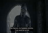 Ser Raymun, my headplate stretcher, if you would be so kind