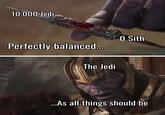 10,000:Jedi Perfectly balanced... O Sith The Jedi ...As all things should be