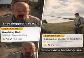 They dropped it to 9.7!? TOP-RATED Breaking Bad S5E14 Ozymandias 9.7 (381K) TOP-RATED A Knight of the Seven Kingdoms 'In the Name of the Mother' 9.6 (94K) Stop review bombing, ser. 10