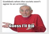 Goebbels when the soviets won't agree to an armistice Guess I'll Die
