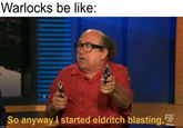 Warlocks be like: co imgflip.com So anyway I started eldritch blasting.