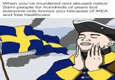 When you've murdered and abused native Sami people for hundreds of years but everyone only knows you because of IKEA and free healthcare