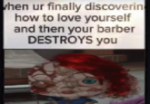 when ur finally discoverin how to love yourself and then your barber DESTROYS you