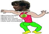 تها >Becomes Knight >Keeps honor >Beats his cousin BETTER >Starts his own branch RIPE >Gets laid immediately THAN WORMY