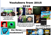 Youtubers from 2015 - 2016 Five OUTLAS Nights at Freddy's most popular videos were let's plays (especially horror) Fran Bow MINECRAFT UNDERTALE that one weird trend where they would cut their hair to look like a 40 y/o lesbian, and dyed it most trending games they would be playing EvanTy the three What the little kids (Gen z) would have been watching under parental supervision musketeers + EHD TPM Mr Stampy Cat