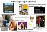 Rich kid living in a high rise starterpack Always "studying" to go to different grad schools. Beautiful f------ modern art on the wall. Today 9:03 PM Hii omg sorry "I'm not rich, my parents are rich." Entire apartment smells like stale cigarettes. "Just leave it, my housekeeper's coming tomorrow" Small dog that's poorly trained so it smells a little bit like pee everywhere. "I'm afraid of how much I like wine." Ive been so busy ugh only responds every 48 hours but you're pretty sure they dont have a job. Super beautiful furniture: "yeah my mom bought that, it's not my style though" Doing one thing a day makes them exhausted. Doorman asks them "where have you been hiding?" when they go downstairs to meet the ketamine dealer. Social media pics of them at their building spa while you're at work.