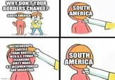WHY DON'T YOUR BORDERS CHANGE? SOUTH AMERICA SOUTH AMERICA DICTATORSHIPS, CARTELS TRADE ROUTES INTO U.S, ETHNIC CLEANSING, DIRTY WARS, U.S INTERVENTIONISM AND ARGENTINA SOUTH AMERICA imgflip.com
