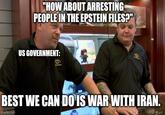 "HOW ABOUT ARRESTING PEOPLE IN THE EPSTEIN FILES?" US GOVERNMENT: BEST WE CAN DO IS WAR WITH IRAN. imgflip.com