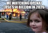 ME WATCHING OPENAI LOSE $14 BILLION IN 2026 imgflip.com