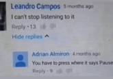 Leandro Campos 5 months ago I can't stop listening to it . Reply 13 Hide replies ^ Adrian Almiron - 4 months ago You have to press where it says Pause .• Reply 91