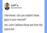 pat. @patsatweetin interviewer: can you explain these gaps in your resume? me: umm I believe those are from the space bar