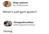 Day-jzawn @_Heysoos What's yall gym goals? Going finegodmother @finegodmother