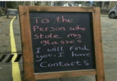 TOPEN To the Person who Stole my glasses. I will find you, I have Contact S