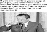 If you ever feel like you're crap at your job, just remember that Richard Nixon once got drunk and ordered a nuclear strike on North Korea before sobering up and cancelling it.