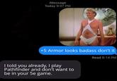 ¡Message Today 9:07 PM +5 Armor looks badass don't it I told you already, I play Pathfinder and don't want to be in your 5e game. Read 9:14 PM