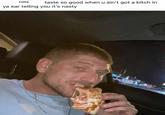HRE taste so good when u ain't got a bitch in ya ear telling you it's nasty
