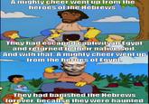 A mighty cheer went up from the heroes of the Hebrews. E They had escaped captivity in Egypt and returned to their native soil. And with that. A mighty cheer went up from the heroes of Egypt. They had banished the Hebrews forever, because they were haunted