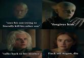 *sees his son trying to literally kill his other son* *forgives him* *talks back to his mother* F--- off Aegon, die