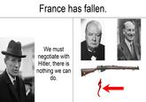 France has fallen. We must negotiate with Hitler, there is nothing we can do.