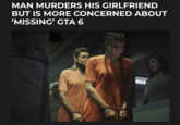 MAN MURDERS HIS GIRLFRIEND BUT IS MORE CONCERNED ABOUT 'MISSING' GTA 6 834 LD