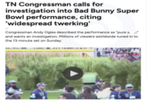TN Congressman calls for investigation into Bad Bunny Super Bowl performance, citing 'widespread twerking' Congressman Andy Ogles described the performance as "pure s." and wants an investigation. Millions of viewers worldwide tuned in to the 13-minute set on Sunday.