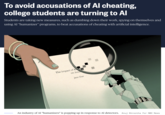 To avoid accusations of Al cheating, college students are turning to Al Students are taking new measures, such as dumbing down their work, spying on themselves and using AI "humanizer" programs, to beat accusations of cheating with artificial intelligence. The Impact of M on Soci Jane Doe An industry of AI "humanizers" is popping up in response to AI detectors. Anuj Shrestha for NBC News