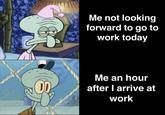 Me not looking forward to go to work today Me an hour after I arrive at work