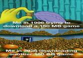 Me in 1996 trying to download a 150 MB game Me in 2026 downloading another 150 GB game made with mematic