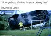 "SpongeBob, it's time for your driving test" 3 Minutes Later: made with mematic