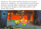 idiots in 10 years when theres no more doctors, lawyers, or scientists to tell them theyre wrong after making it impossible for anyone to get a real education not from fox news We did it Patrick! We saved the city. made with mematic