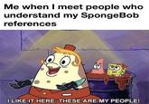 Me when I meet people who understand my SpongeBob references I LIKE IT HERE. THESE ARE MY PEOPLE!
