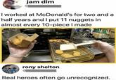 jam dim @ I worked at McDonald's for two and a half years and I put 11 nuggets in almost every 10-piece I made rony shelton @ Real heroes often go unrecognized.