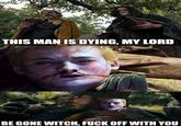 THIS MAN IS DYING, MY LORD BE GONE WITCH, F--- OFF WITH YOU