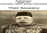 Americans: Yeah I'm basically 100% (insert ethnicity) Their Ancestry: