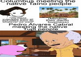 Columbus meeting the native Taíno people "We could subjugate them all and make them do whatever we want" (Minding their damn business) Pedro Álvares Cabral meeting the native Tupi people
