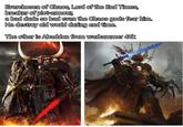 Everchosen of Chaos, Lord of the End Times, breaker of plot-armour, a bad dude so bad even the Chaos gods fear him. He destroy old world during end time. The other is Abaddon from warhammer 40k