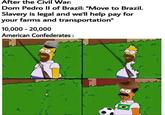 After the Civil War: Dom Pedro II of Brazil: "Move to Brazil. Slavery is legal and we'll help pay for your farms and transportation" 10,000 - 20,000 American Confederates: نے