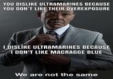 YOU DISLIKE ULTRAMARINES BECAUSE YOU DON'T LIKE THEIR OVEREXPOSURE I DISLIKE ULTRAMARINES BECAUSE I DON'T LIKE MACRAGGE BLUE We are not the same