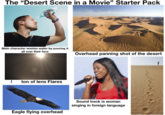 The "Desert Scene in a Movie" Starter Pack Main character wastes water by pouring it all over their face ton of lens Flares Overhead panning shot of the desert dreamstime drcom Eagle flying overhead Sound track is woman singing in foreign language