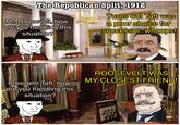 The Republican Split, 1912 Mr. Roosevelt, how are you handling this situation? Turns out Taft was a poor choice for successor, whoops! u/-et37- President Taft, how are you handling this situation? ROOSEVELT WAS MY CLOSEST FRIEND! شدا